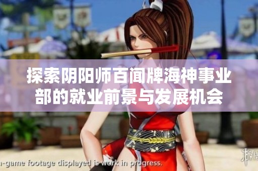 探索阴阳师百闻牌海神事业部的就业前景与发展机会