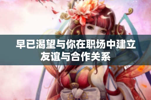 早已渴望与你在职场中建立友谊与合作关系