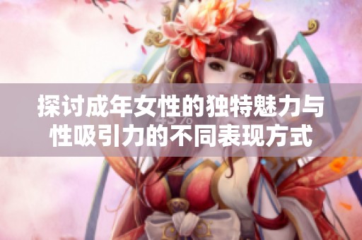 探讨成年女性的独特魅力与性吸引力的不同表现方式