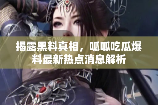 揭露黑料真相，呱呱吃瓜爆料最新热点消息解析