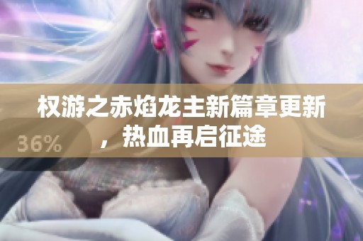权游之赤焰龙主新篇章更新，热血再启征途