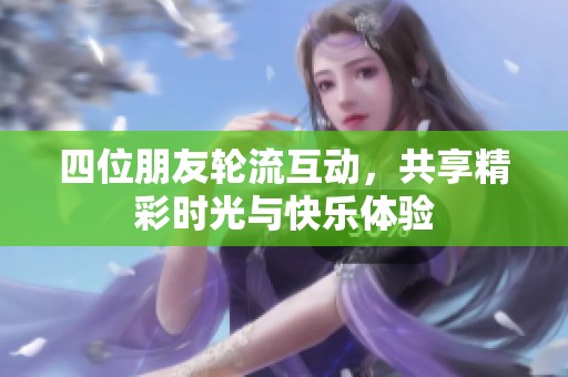 四位朋友轮流互动，共享精彩时光与快乐体验