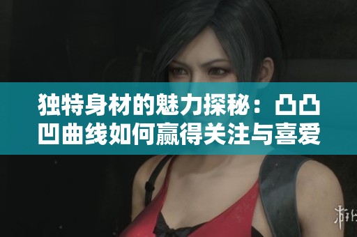 独特身材的魅力探秘：凸凸凹曲线如何赢得关注与喜爱