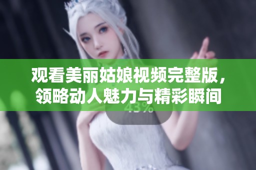 观看美丽姑娘视频完整版，领略动人魅力与精彩瞬间