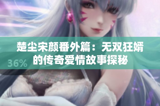 楚尘宋颜番外篇：无双狂婿的传奇爱情故事探秘