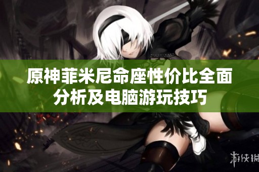 原神菲米尼命座性价比全面分析及电脑游玩技巧
