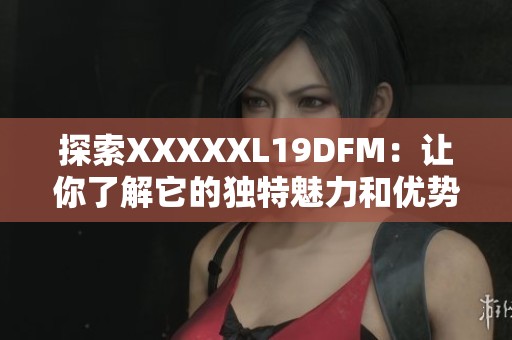 探索XXXXXL19DFM：让你了解它的独特魅力和优势
