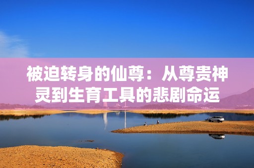 被迫转身的仙尊：从尊贵神灵到生育工具的悲剧命运