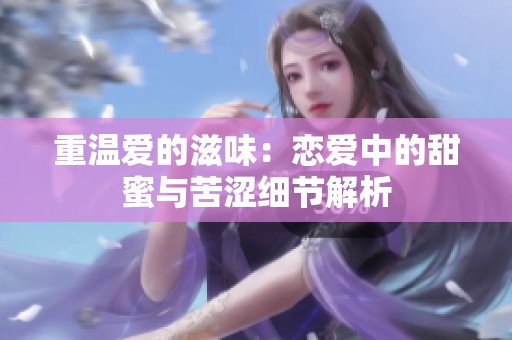 重温爱的滋味：恋爱中的甜蜜与苦涩细节解析