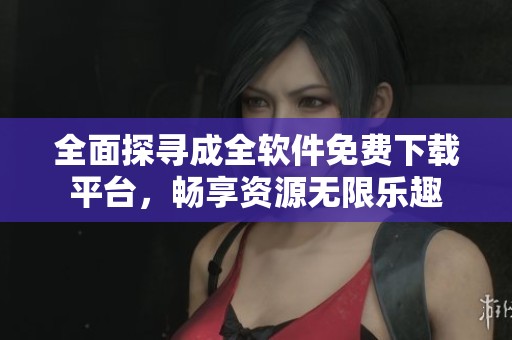 全面探寻成全软件免费下载平台，畅享资源无限乐趣