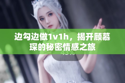 边勾边做1v1h，揭开顾慕琛的秘密情感之旅