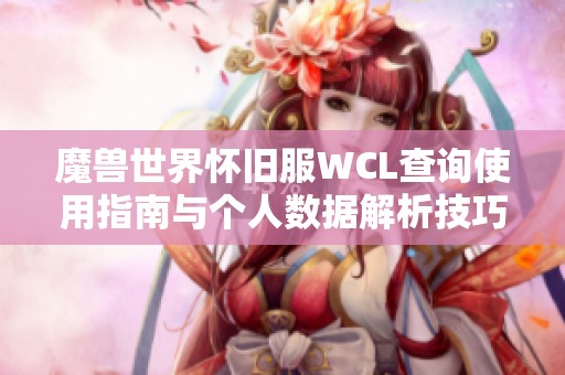 魔兽世界怀旧服WCL查询使用指南与个人数据解析技巧