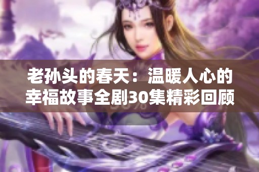 老孙头的春天：温暖人心的幸福故事全剧30集精彩回顾