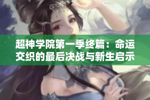 超神学院第一季终篇：命运交织的最后决战与新生启示