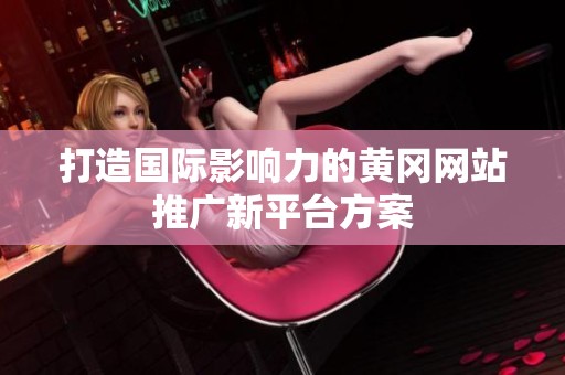 打造国际影响力的黄冈网站推广新平台方案