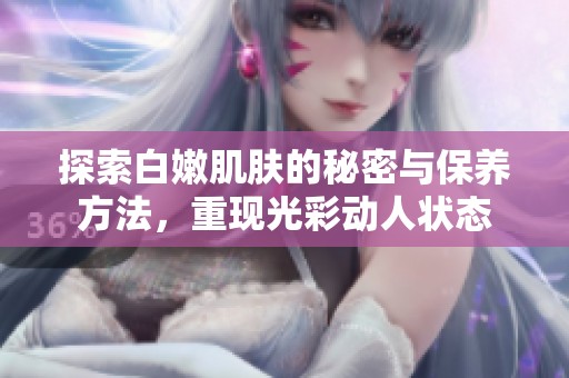 探索白嫩肌肤的秘密与保养方法，重现光彩动人状态