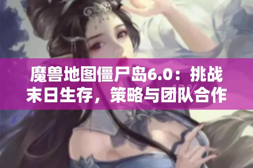 魔兽地图僵尸岛6.0：挑战末日生存，策略与团队合作的极限考验