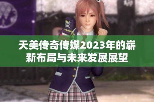 天美传奇传媒2023年的崭新布局与未来发展展望