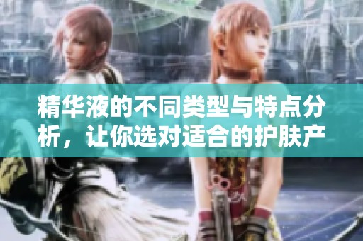 精华液的不同类型与特点分析，让你选对适合的护肤产品