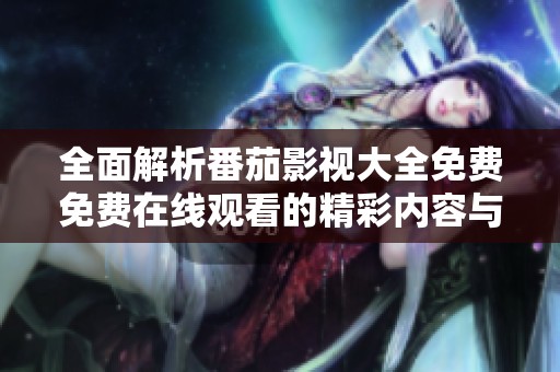 全面解析番茄影视大全免费免费在线观看的精彩内容与特色