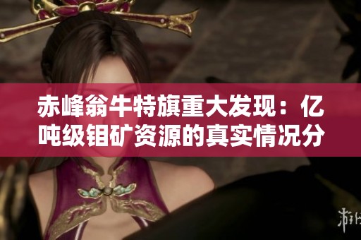 赤峰翁牛特旗重大发现：亿吨级钼矿资源的真实情况分析