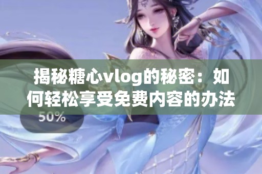 揭秘糖心vlog的秘密：如何轻松享受免费内容的办法