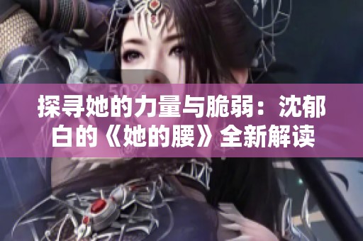 探寻她的力量与脆弱：沈郁白的《她的腰》全新解读