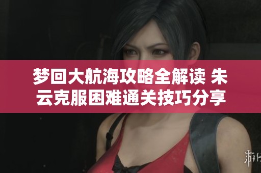 梦回大航海攻略全解读 朱云克服困难通关技巧分享