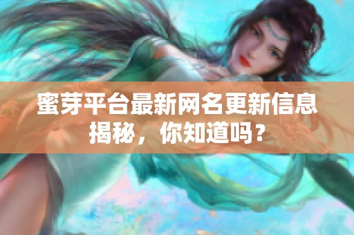 蜜芽平台最新网名更新信息揭秘，你知道吗？