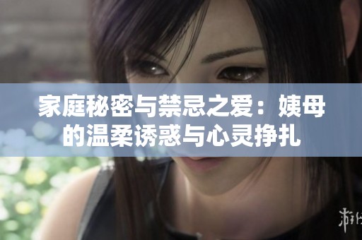 家庭秘密与禁忌之爱：姨母的温柔诱惑与心灵挣扎