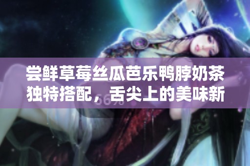 尝鲜草莓丝瓜芭乐鸭脖奶茶独特搭配，舌尖上的美味新体验