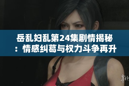 岳乱妇乱第24集剧情揭秘：情感纠葛与权力斗争再升级