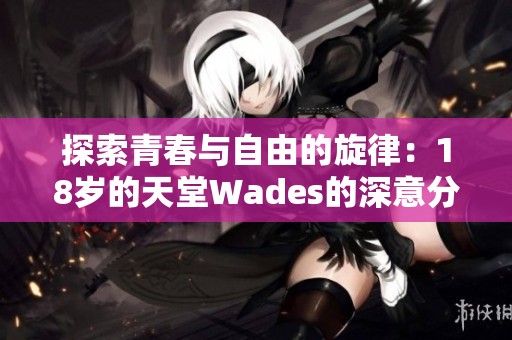 探索青春与自由的旋律：18岁的天堂Wades的深意分析