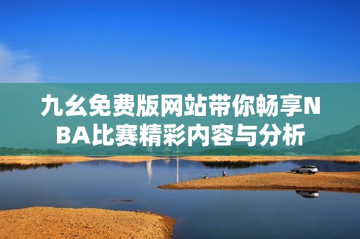 九幺免费版网站带你畅享NBA比赛精彩内容与分析
