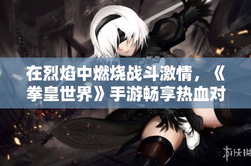 在烈焰中燃烧战斗激情，《拳皇世界》手游畅享热血对决