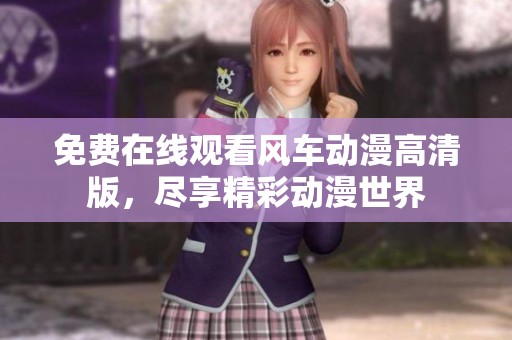 免费在线观看风车动漫高清版，尽享精彩动漫世界