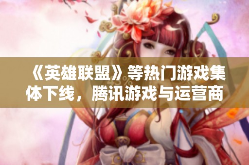 《英雄联盟》等热门游戏集体下线，腾讯游戏与运营商线路问题何时解决？
