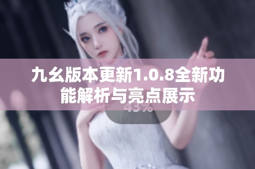 九幺版本更新1.0.8全新功能解析与亮点展示