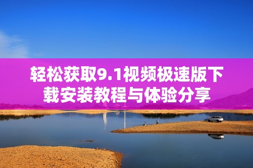 轻松获取9.1视频极速版下载安装教程与体验分享