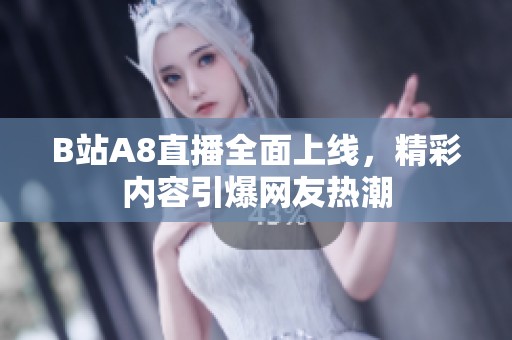 B站A8直播全面上线，精彩内容引爆网友热潮
