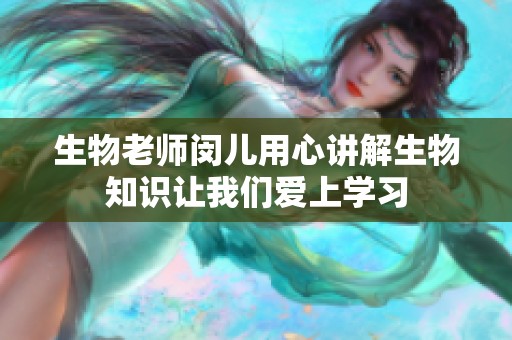 生物老师闵儿用心讲解生物知识让我们爱上学习