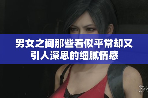 男女之间那些看似平常却又引人深思的细腻情感