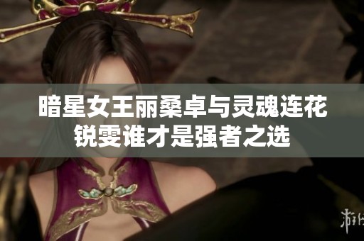 暗星女王丽桑卓与灵魂连花锐雯谁才是强者之选