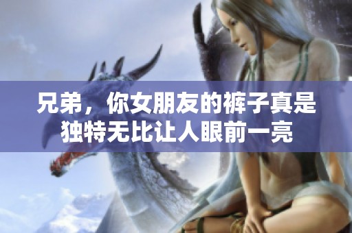 兄弟，你女朋友的裤子真是独特无比让人眼前一亮