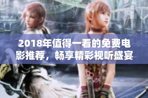 2018年值得一看的免费电影推荐，畅享精彩视听盛宴