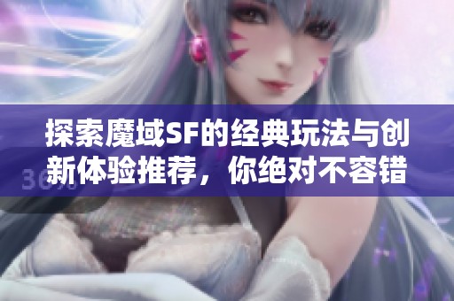 探索魔域SF的经典玩法与创新体验推荐，你绝对不容错过！