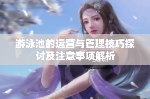 游泳池的运营与管理技巧探讨及注意事项解析
