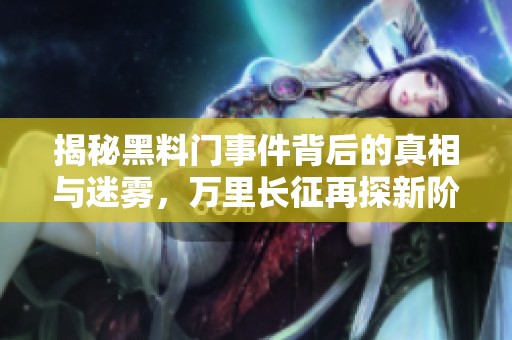 揭秘黑料门事件背后的真相与迷雾，万里长征再探新阶段
