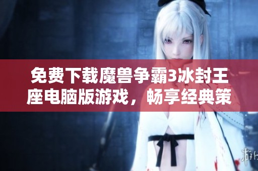 免费下载魔兽争霸3冰封王座电脑版游戏，畅享经典策略体验