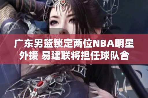 广东男篮锁定两位NBA明星外援 易建联将担任球队合伙人